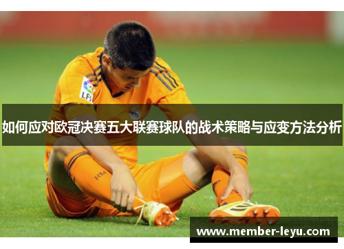 如何应对欧冠决赛五大联赛球队的战术策略与应变方法分析