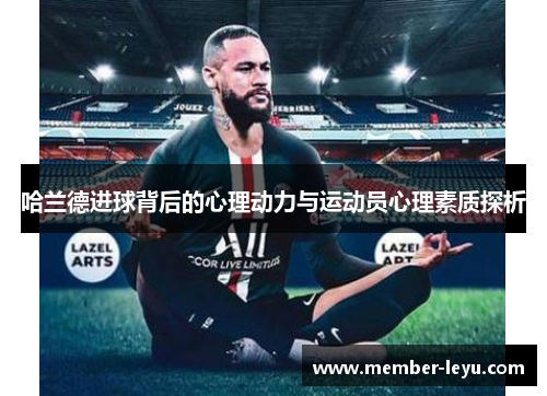 哈兰德进球背后的心理动力与运动员心理素质探析 哈兰德进球背后的心理动力与运动员心理素质探析