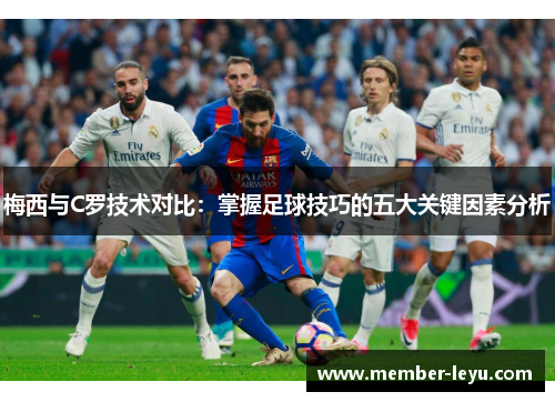 梅西与C罗技术对比：掌握足球技巧的五大关键因素分析