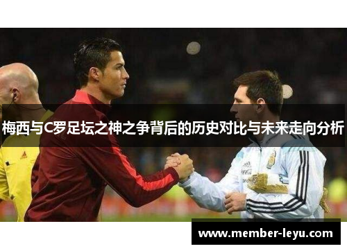 梅西与C罗足坛之神之争背后的历史对比与未来走向分析 梅西与C罗足坛之神之争背后的历史对比与未来走向分析