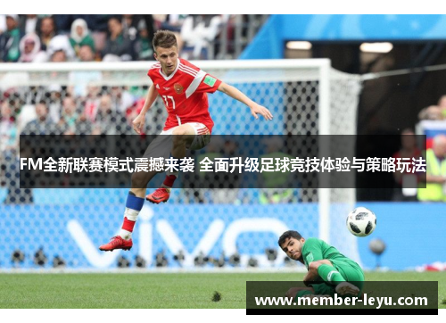 FM全新联赛模式震撼来袭 全面升级足球竞技体验与策略玩法