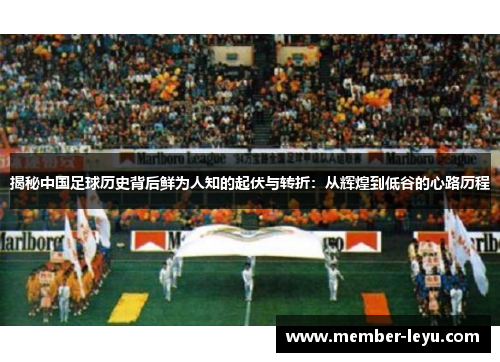 揭秘中国足球历史背后鲜为人知的起伏与转折：从辉煌到低谷的心路历程