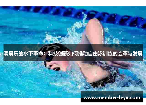 潘展乐的水下革命：科技创新如何推动自由泳训练的变革与发展