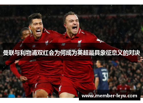 曼联与利物浦双红会为何成为英超最具象征意义的对决