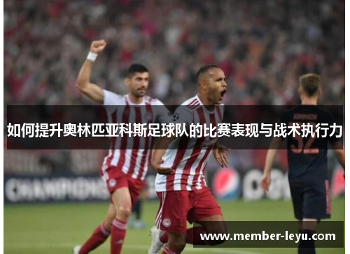如何提升奥林匹亚科斯足球队的比赛表现与战术执行力 如何提升奥林匹亚科斯足球队的比赛表现与战术执行力