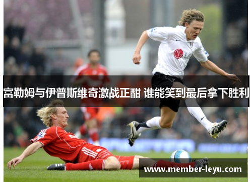 富勒姆与伊普斯维奇激战正酣 谁能笑到最后拿下胜利