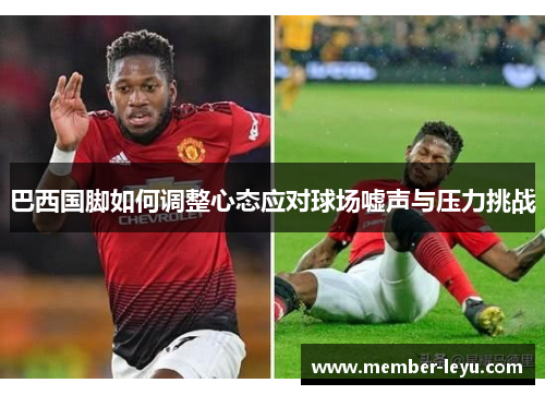 巴西国脚如何调整心态应对球场嘘声与压力挑战 巴西国脚如何调整心态应对球场嘘声与压力挑战