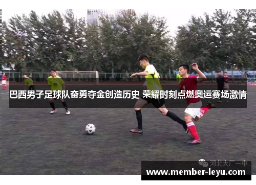 巴西男子足球队奋勇夺金创造历史 荣耀时刻点燃奥运赛场激情