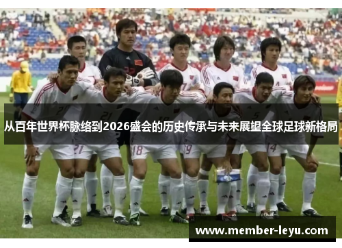 从百年世界杯脉络到2026盛会的历史传承与未来展望全球足球新格局 从百年世界杯脉络到2026盛会的历史传承与未来展望全球足球新格局